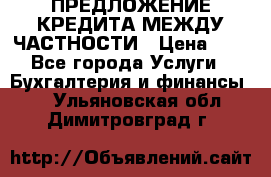 ПРЕДЛОЖЕНИЕ КРЕДИТА МЕЖДУ ЧАСТНОСТИ › Цена ­ 0 - Все города Услуги » Бухгалтерия и финансы   . Ульяновская обл.,Димитровград г.